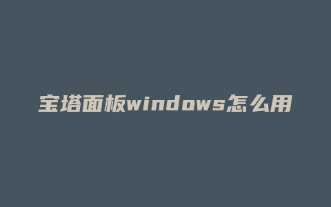 宝塔面板windows怎么用