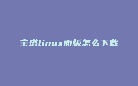 宝塔linux面板怎么下载