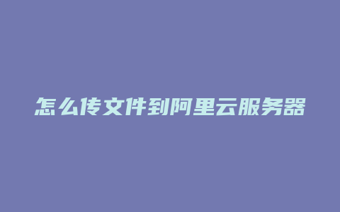 怎么传文件到阿里云服务器