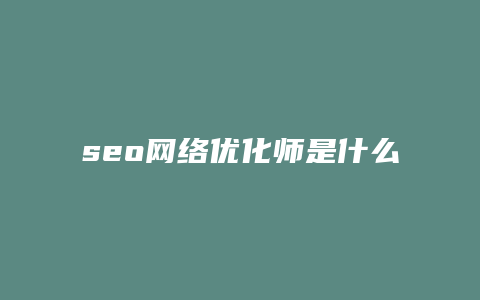 seo网络优化师是什么