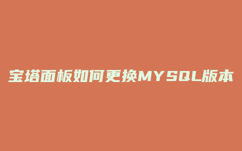 宝塔面板如何更换MYSQL版本