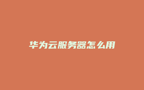 华为云服务器怎么用