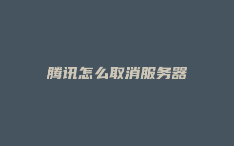 腾讯怎么取消服务器