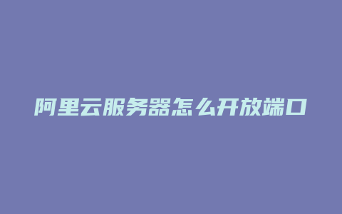 阿里云服务器怎么开放端口