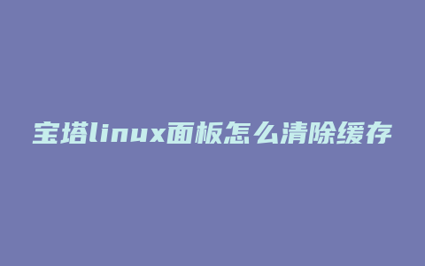 宝塔linux面板怎么清除缓存