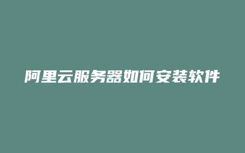 阿里云服务器如何安装软件