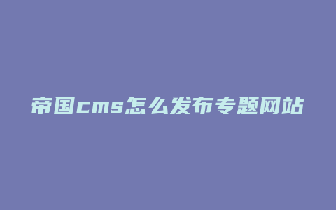 帝国cms怎么发布专题网站