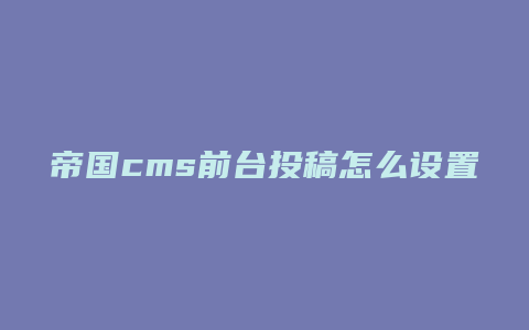 帝国cms前台投稿怎么设置