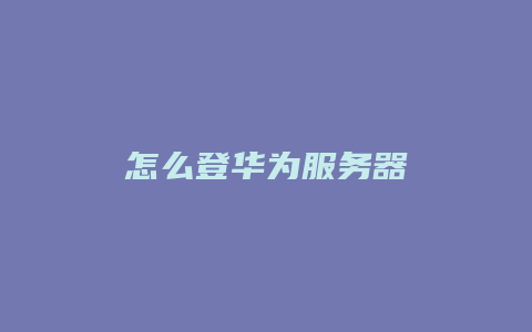 怎么登华为服务器