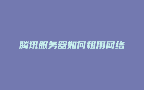 腾讯服务器如何租用网络