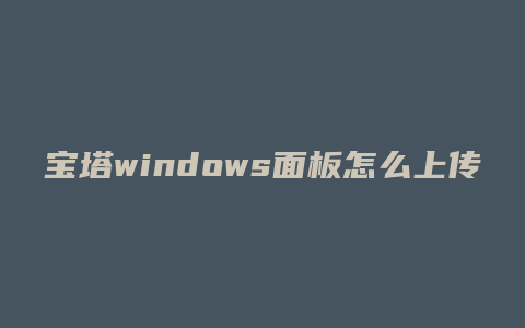 宝塔windows面板怎么上传