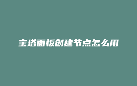 宝塔面板创建节点怎么用