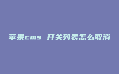 苹果cms 开关列表怎么取消