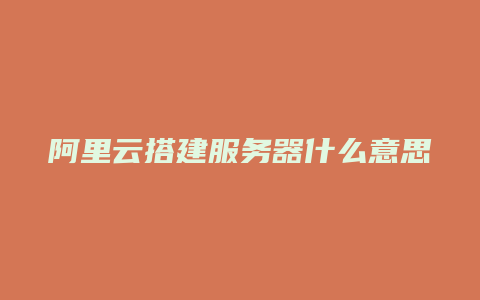 阿里云搭建服务器什么意思