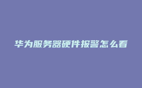 华为服务器硬件报警怎么看