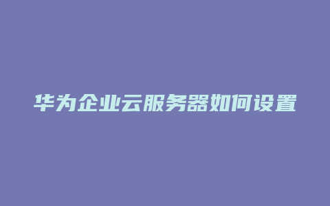 华为企业云服务器如何设置