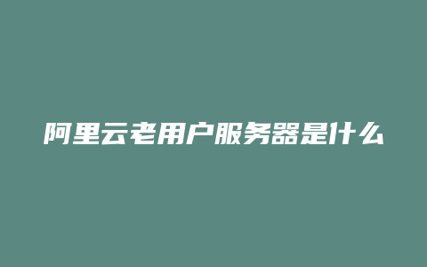 阿里云老用户服务器是什么