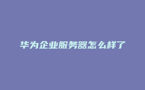 华为企业服务器怎么样了