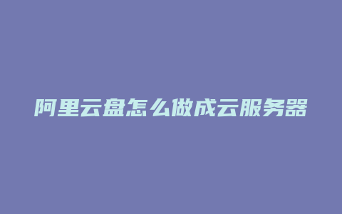 阿里云盘怎么做成云服务器