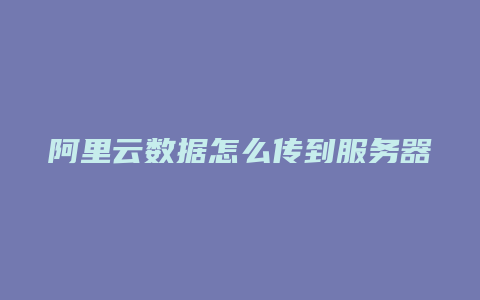 阿里云数据怎么传到服务器