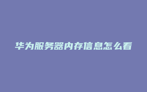 华为服务器内存信息怎么看