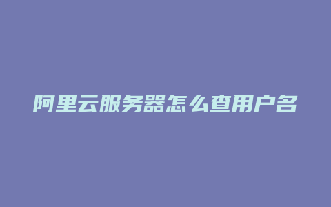 阿里云服务器怎么查用户名