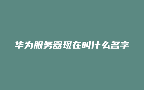 华为服务器现在叫什么名字