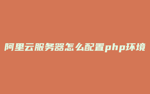 阿里云服务器怎么配置php环境