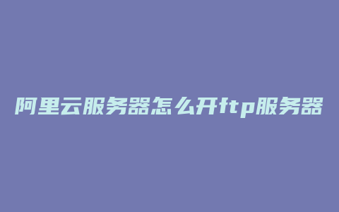 阿里云服务器怎么开ftp服务器