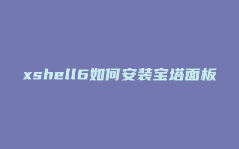 xshell6如何安装宝塔面板