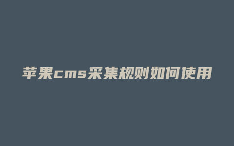 苹果cms采集规则如何使用