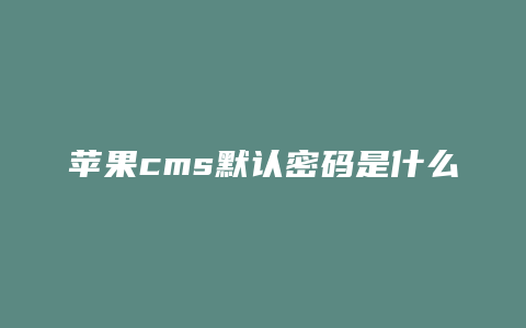 苹果cms默认密码是什么