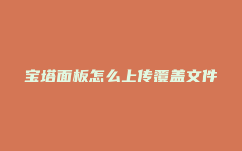 宝塔面板怎么上传覆盖文件