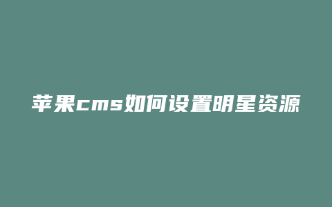 苹果cms如何设置明星资源