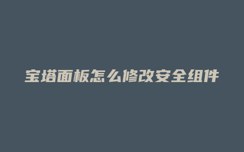 宝塔面板怎么修改安全组件