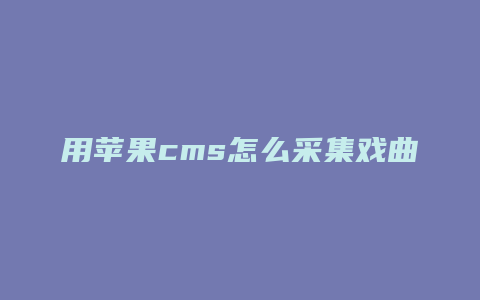 用苹果cms怎么采集戏曲