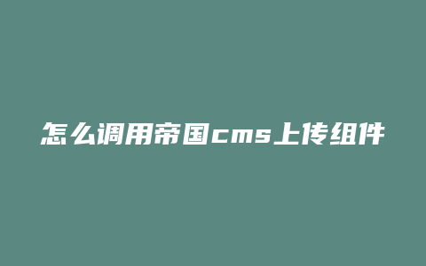 怎么调用帝国cms上传组件