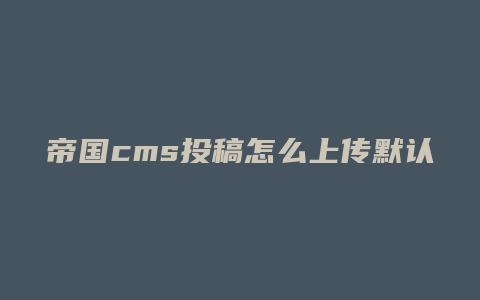 帝国cms投稿怎么上传默认