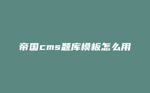 帝国cms题库模板怎么用