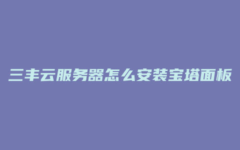 三丰云服务器怎么安装宝塔面板