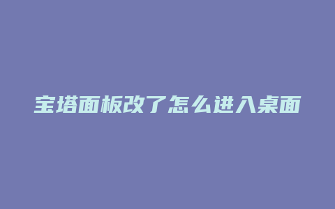 宝塔面板改了怎么进入桌面