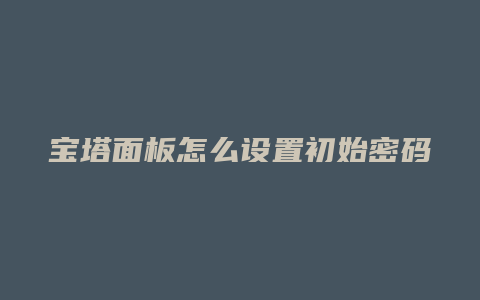 宝塔面板怎么设置初始密码