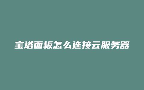 宝塔面板怎么连接云服务器