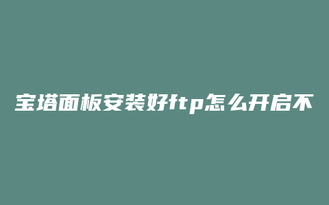 宝塔面板安装好ftp怎么开启不