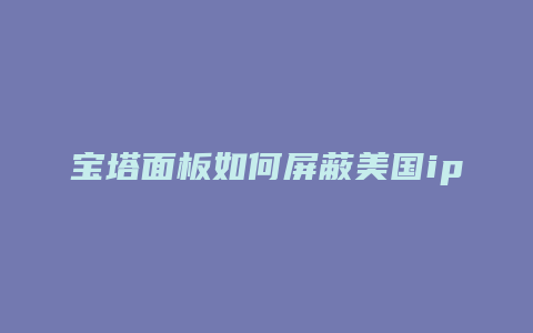 宝塔面板如何屏蔽美国ip