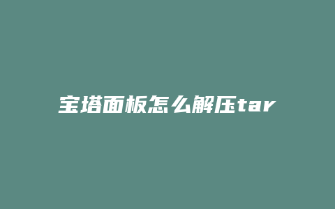 宝塔面板怎么解压tar