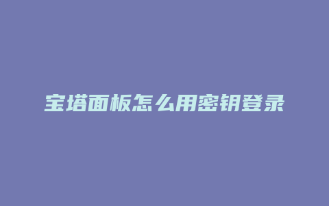 宝塔面板怎么用密钥登录