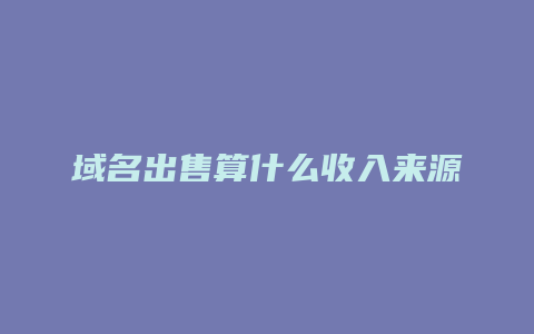 域名出售算什么收入来源