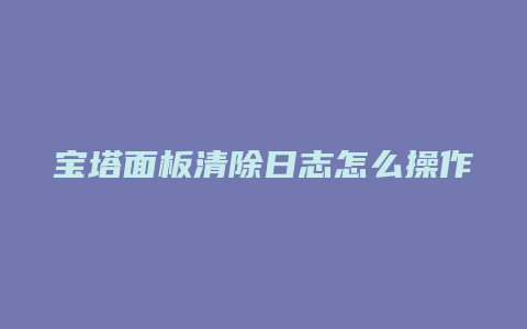 宝塔面板清除日志怎么操作