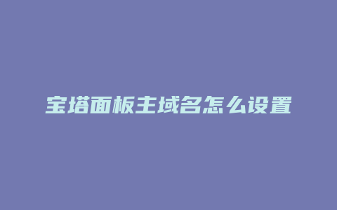 宝塔面板主域名怎么设置